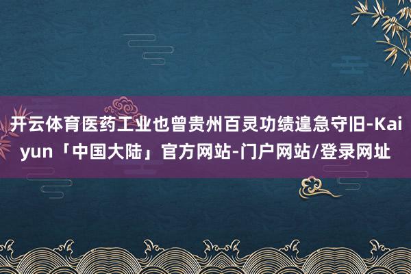 开云体育医药工业也曾贵州百灵功绩遑急守旧-Kaiyun「中国大陆」官方网站-门户网站/登录网址