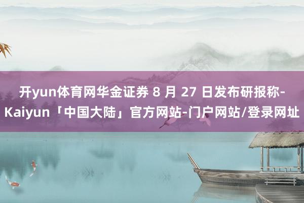开yun体育网华金证券 8 月 27 日发布研报称-Kaiyun「中国大陆」官方网站-门户网站/登录网址