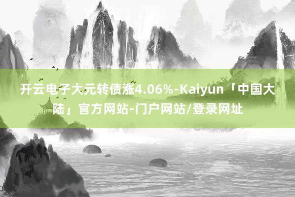 开云电子大元转债涨4.06%-Kaiyun「中国大陆」官方网站-门户网站/登录网址