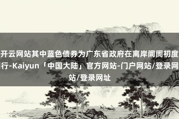 开云网站其中蓝色债券为广东省政府在离岸阛阓初度刊行-Kaiyun「中国大陆」官方网站-门户网站/登录网址