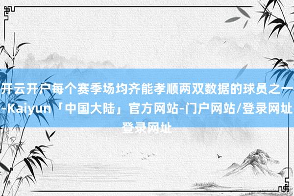 开云开户每个赛季场均齐能孝顺两双数据的球员之一-Kaiyun「中国大陆」官方网站-门户网站/登录网址