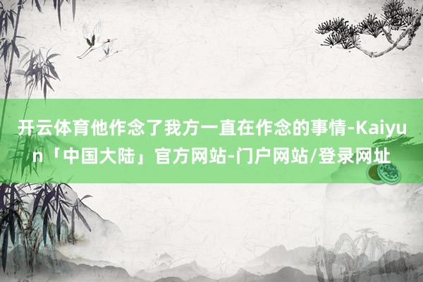 开云体育他作念了我方一直在作念的事情-Kaiyun「中国大陆」官方网站-门户网站/登录网址