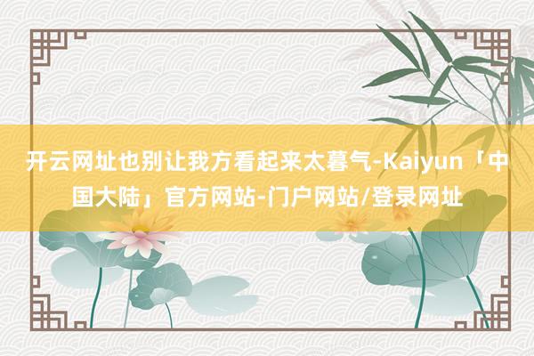开云网址也别让我方看起来太暮气-Kaiyun「中国大陆」官方网站-门户网站/登录网址