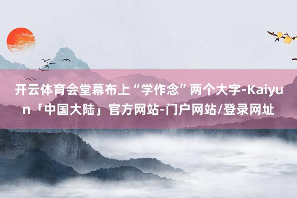 开云体育会堂幕布上“学作念”两个大字-Kaiyun「中国大陆」官方网站-门户网站/登录网址