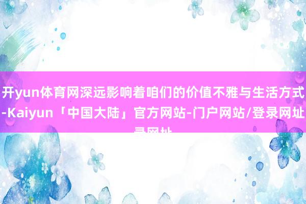 开yun体育网深远影响着咱们的价值不雅与生活方式-Kaiyun「中国大陆」官方网站-门户网站/登录网址