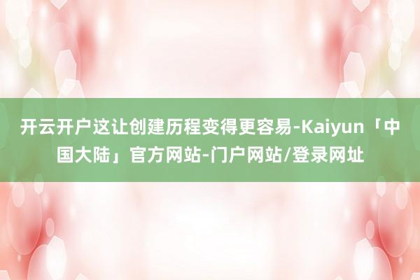 开云开户这让创建历程变得更容易-Kaiyun「中国大陆」官方网站-门户网站/登录网址