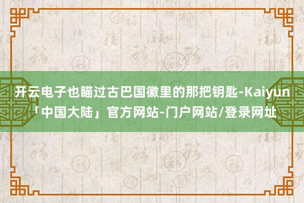 开云电子也瞄过古巴国徽里的那把钥匙-Kaiyun「中国大陆」官方网站-门户网站/登录网址