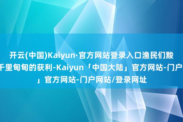 开云(中国)Kaiyun·官方网站登录入口渔民们黢黑的臂膀扛起千里甸甸的获利-Kaiyun「中国大陆」官方网站-门户网站/登录网址