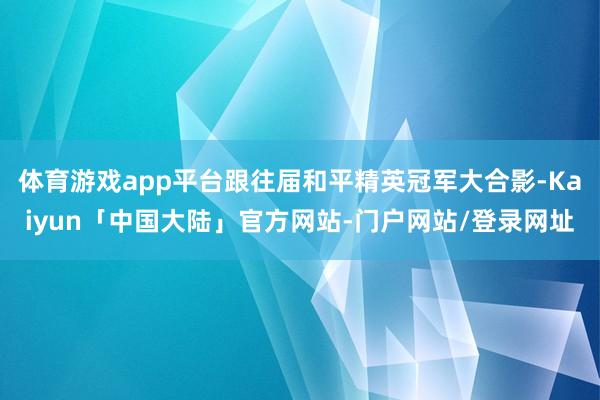 体育游戏app平台跟往届和平精英冠军大合影-Kaiyun「中国大陆」官方网站-门户网站/登录网址