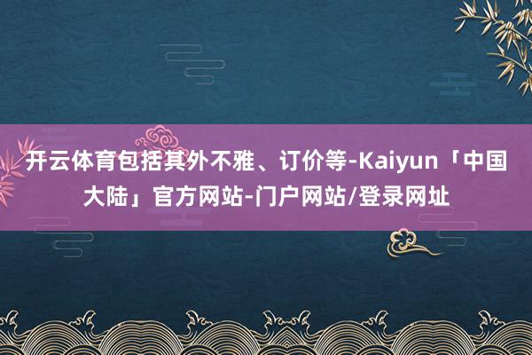 开云体育包括其外不雅、订价等-Kaiyun「中国大陆」官方网站-门户网站/登录网址
