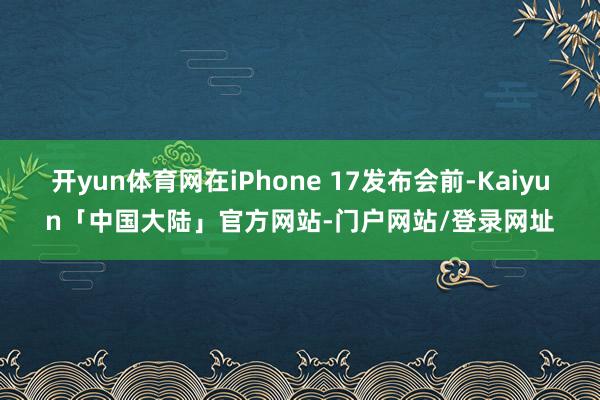 开yun体育网在iPhone 17发布会前-Kaiyun「中国大陆」官方网站-门户网站/登录网址