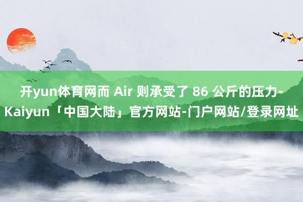 开yun体育网而 Air 则承受了 86 公斤的压力-Kaiyun「中国大陆」官方网站-门户网站/登录网址