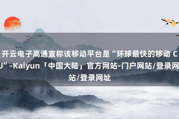 开云电子高通宣称该移动平台是“环球最快的移动 CPU”-Kaiyun「中国大陆」官方网站-门户网站/登录网址