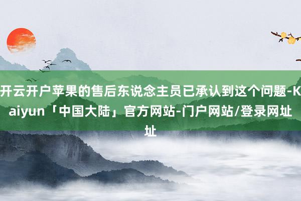 开云开户苹果的售后东说念主员已承认到这个问题-Kaiyun「中国大陆」官方网站-门户网站/登录网址