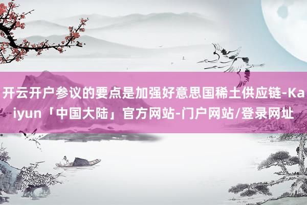 开云开户参议的要点是加强好意思国稀土供应链-Kaiyun「中国大陆」官方网站-门户网站/登录网址