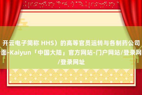 开云电子简称 HHS）的高等官员运转与各制药公司会面-Kaiyun「中国大陆」官方网站-门户网站/登录网址