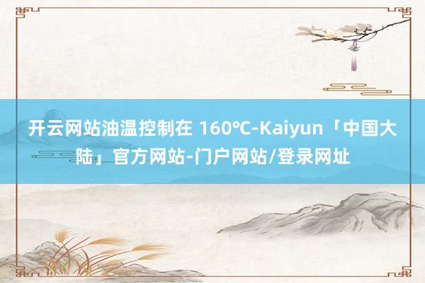 开云网站油温控制在 160℃-Kaiyun「中国大陆」官方网站-门户网站/登录网址