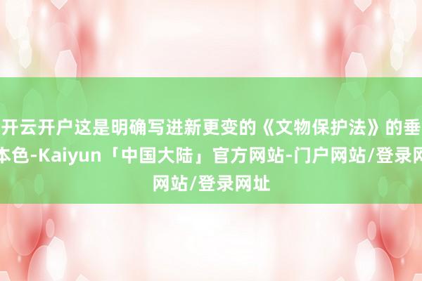 开云开户这是明确写进新更变的《文物保护法》的垂死本色-Kaiyun「中国大陆」官方网站-门户网站/登录网址
