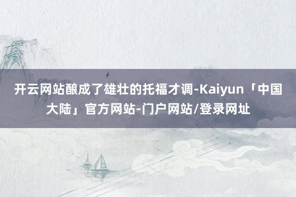 开云网站酿成了雄壮的托福才调-Kaiyun「中国大陆」官方网站-门户网站/登录网址