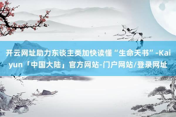 开云网址助力东谈主类加快读懂“生命天书”-Kaiyun「中国大陆」官方网站-门户网站/登录网址