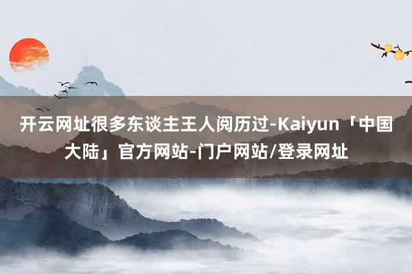 开云网址很多东谈主王人阅历过-Kaiyun「中国大陆」官方网站-门户网站/登录网址