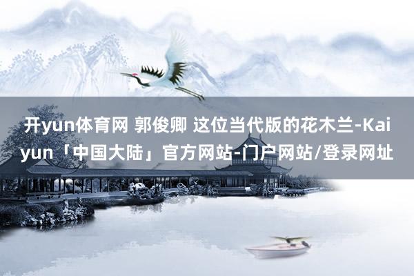 开yun体育网 郭俊卿 这位当代版的花木兰-Kaiyun「中国大陆」官方网站-门户网站/登录网址