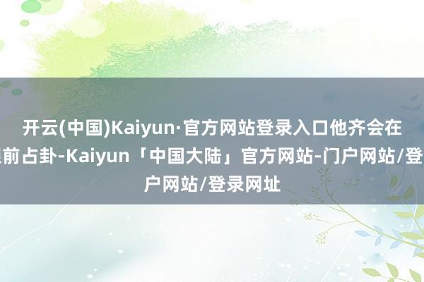 开云(中国)Kaiyun·官方网站登录入口他齐会在士兵眼前占卦-Kaiyun「中国大陆」官方网站-门户网站/登录网址