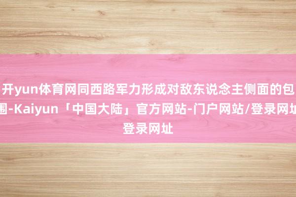 开yun体育网同西路军力形成对敌东说念主侧面的包围-Kaiyun「中国大陆」官方网站-门户网站/登录网址