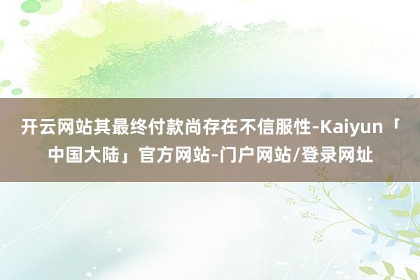 开云网站其最终付款尚存在不信服性-Kaiyun「中国大陆」官方网站-门户网站/登录网址