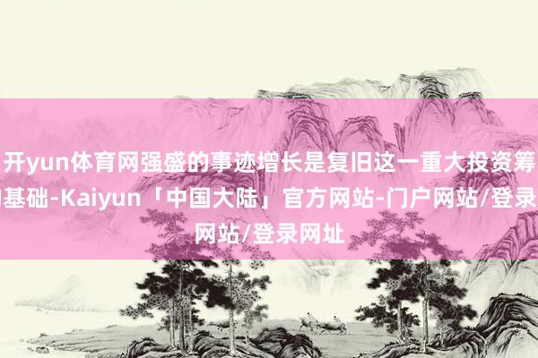开yun体育网强盛的事迹增长是复旧这一重大投资筹画的基础-Kaiyun「中国大陆」官方网站-门户网站/登录网址