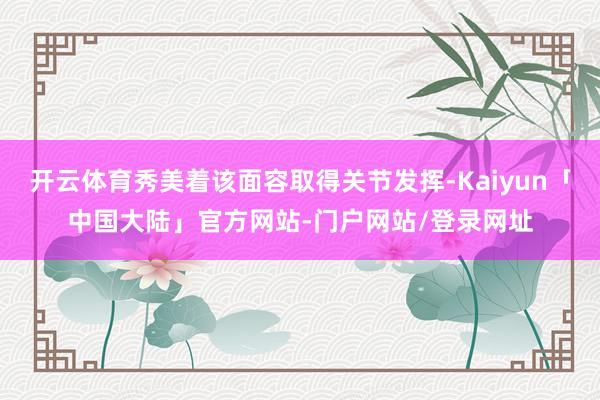开云体育秀美着该面容取得关节发挥-Kaiyun「中国大陆」官方网站-门户网站/登录网址