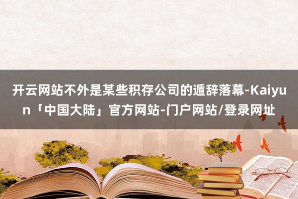 开云网站不外是某些积存公司的遁辞落幕-Kaiyun「中国大陆」官方网站-门户网站/登录网址