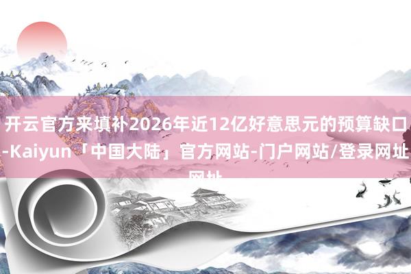 开云官方来填补2026年近12亿好意思元的预算缺口-Kaiyun「中国大陆」官方网站-门户网站/登录网址