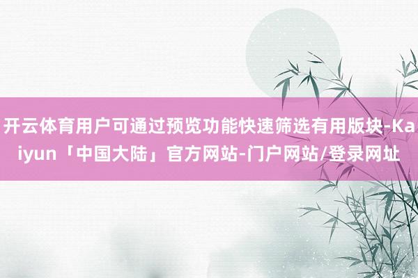 开云体育用户可通过预览功能快速筛选有用版块-Kaiyun「中国大陆」官方网站-门户网站/登录网址